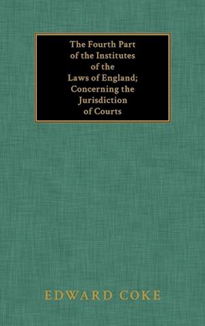 The Fourth Part of the Institutes of the Laws of England; Concerning the Jurisdiction of Courts