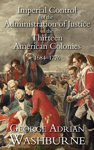 Imperial Control of the Administration of Justice in the Thirteen American Colonies, 1684-1776