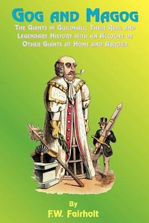 Gog and Magog: The Giants in Guildhall; Their Real and Legendary History with an Account of Other Giants at Home and Abroad
