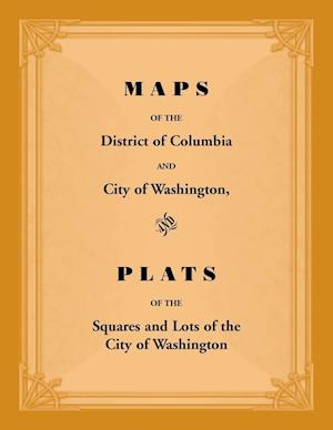 Maps of the District of Columbia and City of Washington, and Plats of the Squares and Lots of the City of Washington