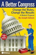 A Better Congress: Change the Rules, Change the Results : A Modest Proposal - Citizen's Guide to Legislative Reform