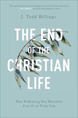 The End of the Christian Life - How Embracing Our Mortality Frees Us to Truly Live