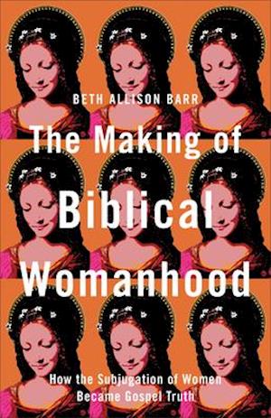 The Making of Biblical Womanhood – How the Subjugation of Women Became Gospel Truth