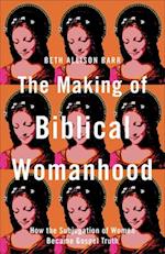 The Making of Biblical Womanhood - How the Subjugation of Women Became Gospel Truth