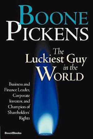 Boone Pickens the Luckiest Guy in the World: Business and Finance Leader, Corporate Investor, and Champion of Shareholders' Rights