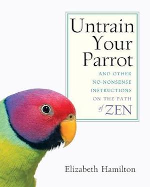 Untrain Your Parrot-And Other No-nonsense Instructions on the Path of Zen