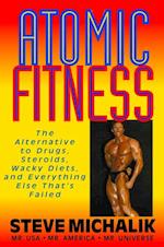 Atomic Fitness : The Alternative to Drugs Steroids Wacky Diets and Everything Else Thats Failed