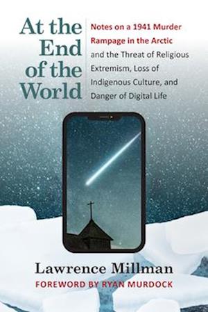 At the End of the World : Notes on a 1941 Murder Rampage in the Arctic and the Threat of Religious Extremism, Loss of Indigenous Culture, and Danger o