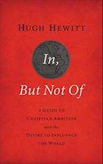 In, But Not of: A Guide to Christian Ambition and the Desire to Influence the World 