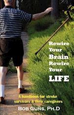 Rewire Your Brain, Rewire Your Life: A Handbook for Stroke Survivors & Their Caregivers 