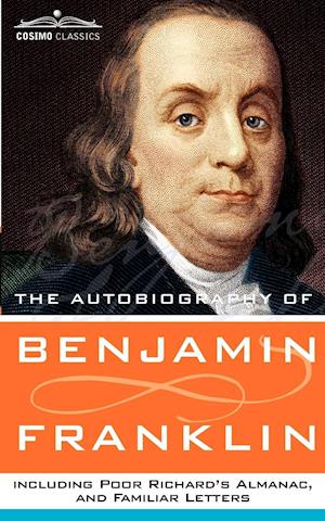 The Autobiography of Benjamin Franklin, Including Poor Richard's Almanac, and Familiar Letters