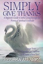 Simply Give Thanks: A Beginner's Guide to Joyful Living Through the Power of Spiritual Gratitude 