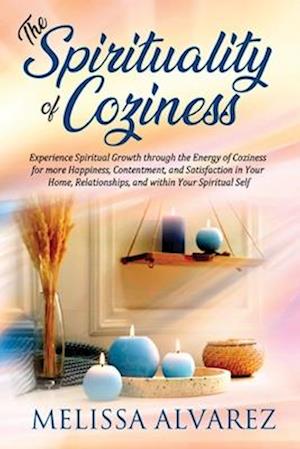 The Spirituality of Coziness: Experience Spiritual Growth through the Energy of Coziness for more Happiness, Contentment, and Satisfaction in Your Hom