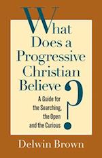 What Does a Progressive Christian Believe?: A Guide for the Searching, the Open, and the Curious 