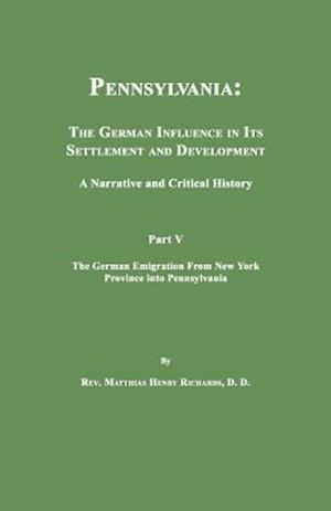 Pennsylvania: The German Influence in Its Settlement and Development. A Narrative and Critical History. Part V. The German Emigration From New York Pr