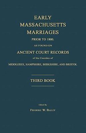 Early Massachusetts Marriages Prior to 1800, as Found on Ancient Court Records of the Counties of Middlesex, Hampshire, Berkshire, and Bristol. Third