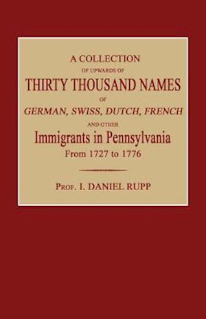 A Collection of Upwards of Thirty Thousand Names of German, Swiss, Dutch, French and Other Immigrants in Pennsylvania from 1727 to 1776