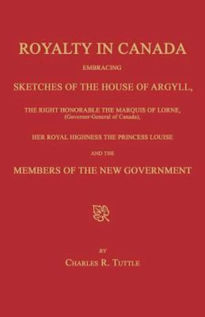 Royalty in Canada; Embracing Sketches of the House of Argyll, the Right Honorable the Marquis of Lorne (Governor-General of Canada), Her Royal Highnes
