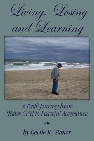 Living, Losing and Learning : A Faith Journey from Bitter Grief to Peaceful Acceptance