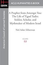 A Prophet from Amongst You: The Life of Yigael Yadin: Soldier, Scholar, and Mythmaker of Modern Israel 