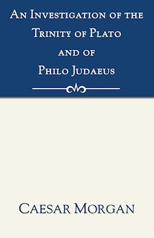 An Investigation of the Trinity of Plato and of Philo Judaeus