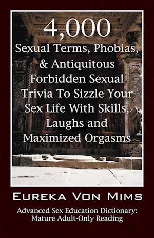 4,000 Sexual Terms, Phobias & Antiquitous Forbidden Sexual Trivia To Sizzle Your Sex Life With Skills, Laughs, and Maximized Orgasms!  Advanced Sex Education Dictionary