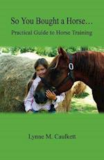 So You Bought a Horse. Practical Guide to Horse Training