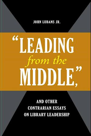 "Leading from the Middle," and Other Contrarian Essays on Library Leadership