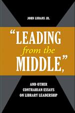 "Leading from the Middle," and Other Contrarian Essays on Library Leadership