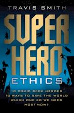 Superhero Ethics : 10 Comic Book Heroes; 10 Ways to Save the World; Which One Do We Need Most Now?