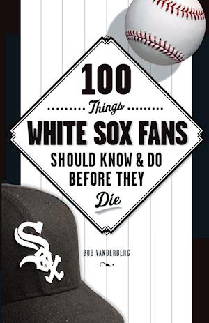 100 Things White Sox Fans Should Know & Do Before They Die