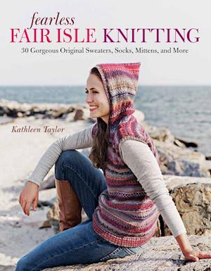 Fearless Fair Isle Knitting: 30 Gorgeous Original Sweaters, Socks, Mittens, and More