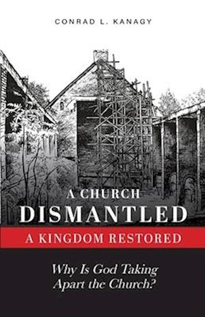 A Church Dismantled-A Kingdom Restored: Why Is God Taking Apart the Church?