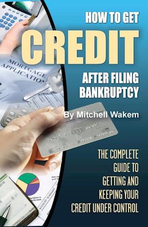 How to Get Credit after Filing Bankruptcy The Complete Guide to Getting and Keeping Your Credit Under Control