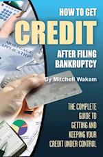 How to Get Credit after Filing Bankruptcy The Complete Guide to Getting and Keeping Your Credit Under Control