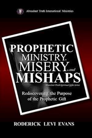 Prophetic Ministry, Misery, And Mishaps: Rediscovering The Purpose Of The Prophetic Gift