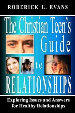 The Christian Teen's Guide to Relationships: Exploring Issues and Answers for Healthy Relationships