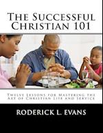 The Successful Christian 101: Twelve Lessons for Mastering the Art of Christian Life and Service 