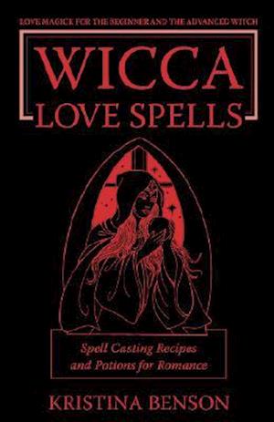 Wicca Love Spells: Love Magick for the Beginner and the Advanced Witch - Spell Casting Recipes and Potions for Romance