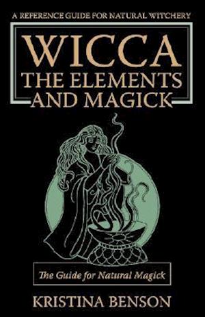 Wicca, the Elements and Magick: The Guide for Natural Magick: Natural Magick and Wicca