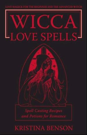 Wicca Love Spells: Love Magick for the Beginner and the Advanced Witch - Spell Casting Recipes and Potions for Romance