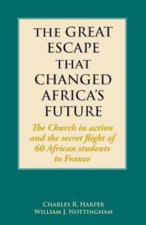 The Great Escape That Changed Africa's Future : The Church in action and the secret flight of 60 African students to France