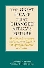 The Great Escape That Changed Africa's Future : The Church in action and the secret flight of 60 African students to France 