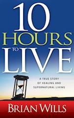 10 Hours to Live: A True Story of Healing and Supernatural Living 