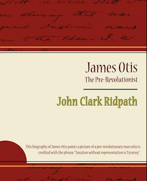 James Otis - The Pre-Revolutionist - John Clark Ridpath