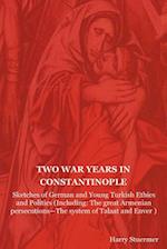 Two War Years in Constantinople: Sketches of German and Young Turkish Ethics and Politics (Including: The Great Armenian Persecutions-The System of Ta