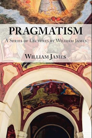 Pragmatism -  A Series of Lectures by William James, 1906-1907