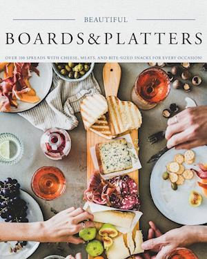 Beautiful Boards & Platters: Over 100 Spreads with Cheese, Meats, and Bite-Sized Snacks for Every Occasion! (Includes Over 100 Perfect Spreads and Ser