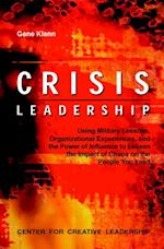 Crisis Leadership: Using Military Lessons, Organizational Experiences, and the Power of Influence to Lessen the Impact of Chaos on the People You Lead