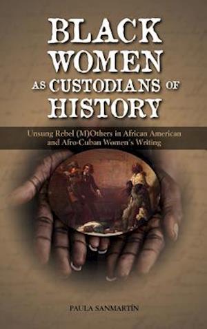 Black Women as Custodians of History: Unsung Rebel (M)Others in African American and Afro-Cuban Women's Writing